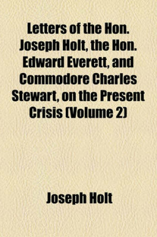 Cover of Letters of the Hon. Joseph Holt, the Hon. Edward Everett, and Commodore Charles Stewart, on the Present Crisis (Volume 2)