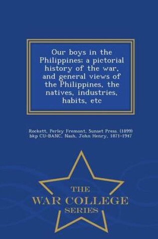 Cover of Our Boys in the Philippines; A Pictorial History of the War, and General Views of the Philippines, the Natives, Industries, Habits, Etc - War College Series