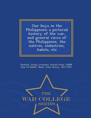 Book cover for Our Boys in the Philippines; A Pictorial History of the War, and General Views of the Philippines, the Natives, Industries, Habits, Etc - War College Series