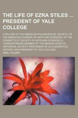 Cover of The Life of Ezra Stiles President of Yale College; A Fellow of the American Philosophical Society of the American Academy of Arts and Sciences of the Connecticut Society of Arts and Sciences a Corresponding Member of the Massachusetts Historical Society P