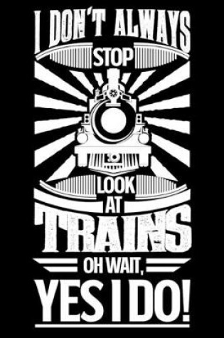 Cover of I Don't Always Stop Look At Trains OH Wait Yes I Do