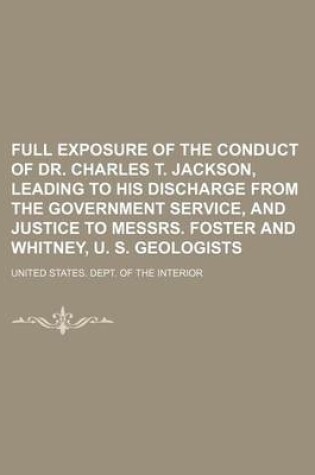 Cover of Full Exposure of the Conduct of Dr. Charles T. Jackson, Leading to His Discharge from the Government Service, and Justice to Messrs. Foster and Whitne