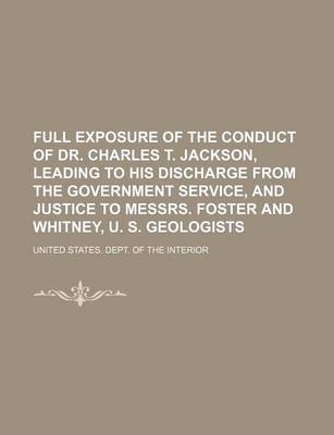 Book cover for Full Exposure of the Conduct of Dr. Charles T. Jackson, Leading to His Discharge from the Government Service, and Justice to Messrs. Foster and Whitne