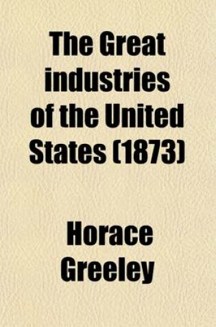 Cover of The Great Industries of the United States; Being an Historical Summary of the Origin, Growth, and Perfection of the Chief Industrial Arts of This Country