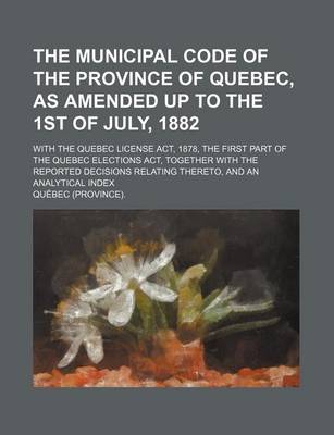 Book cover for The Municipal Code of the Province of Quebec, as Amended Up to the 1st of July, 1882; With the Quebec License ACT, 1878, the First Part of the Quebec Elections ACT, Together with the Reported Decisions Relating Thereto, and an Analytical Index