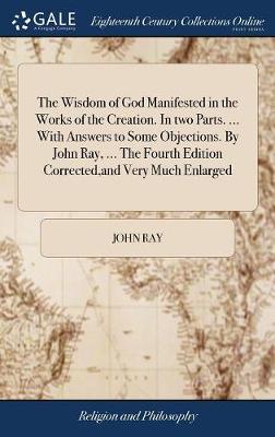 Book cover for The Wisdom of God Manifested in the Works of the Creation. in Two Parts. ... with Answers to Some Objections. by John Ray, ... the Fourth Edition Corrected, and Very Much Enlarged