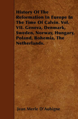 Cover of History Of The Reformation In Europe In The Time Of Calvin. Vol. VII. Geneva, Denmark, Sweden, Norway, Hungary, Poland, Bohemia, The Netherlands.