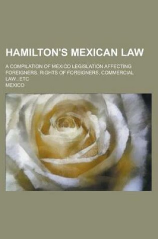 Cover of Hamilton's Mexican Law; A Compilation of Mexico Legislation Affecting Foreigners, Rights of Foreigners, Commercial Law...Etc