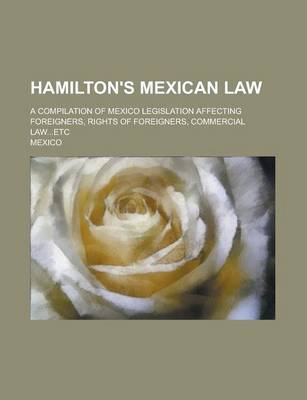 Book cover for Hamilton's Mexican Law; A Compilation of Mexico Legislation Affecting Foreigners, Rights of Foreigners, Commercial Law...Etc