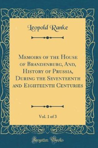 Cover of Memoirs of the House of Brandenburg, And, History of Prussia, During the Seventeenth and Eighteenth Centuries, Vol. 1 of 3 (Classic Reprint)