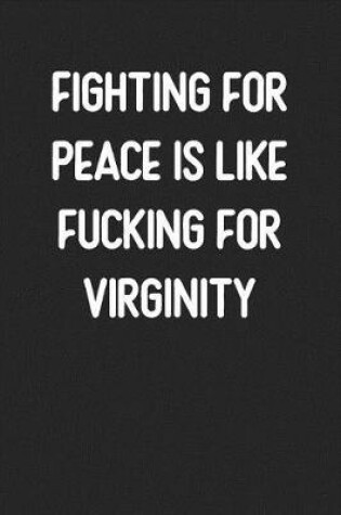 Cover of Fighting For Peace Is Like Fucking For Virginity