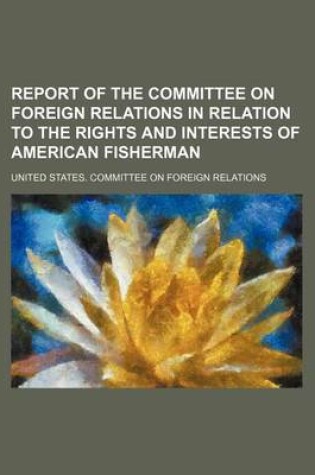 Cover of Report of the Committee on Foreign Relations in Relation to the Rights and Interests of American Fisherman