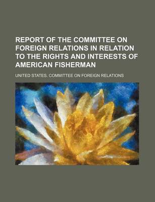 Book cover for Report of the Committee on Foreign Relations in Relation to the Rights and Interests of American Fisherman