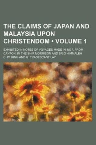 Cover of The Claims of Japan and Malaysia Upon Christendom (Volume 1); Exhibited in Notes of Voyages Made in 1837, from Canton, in the Ship Morrison and Brig Himmaleh