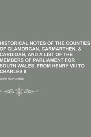 Cover of Historical Notes of the Counties of Glamorgan, Carmarthen, & Cardigan, and a List of the Members of Parliament for South Wales, from Henry VIII to Cha