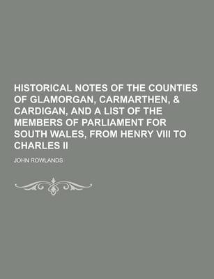 Book cover for Historical Notes of the Counties of Glamorgan, Carmarthen, & Cardigan, and a List of the Members of Parliament for South Wales, from Henry VIII to Cha