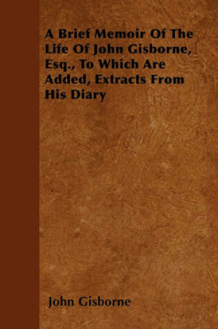 Cover of A Brief Memoir Of The Life Of John Gisborne, Esq., To Which Are Added, Extracts From His Diary