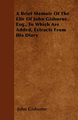 Book cover for A Brief Memoir Of The Life Of John Gisborne, Esq., To Which Are Added, Extracts From His Diary