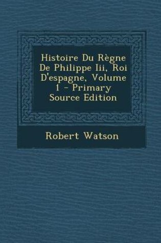 Cover of Histoire Du R gne de Philippe III, Roi d'Espagne, Volume 1 - Primary Source Edition