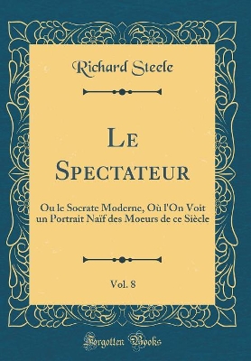 Book cover for Le Spectateur, Vol. 8: Ou le Socrate Moderne, Où l'On Voit un Portrait Naïf des Moeurs de ce Siècle (Classic Reprint)