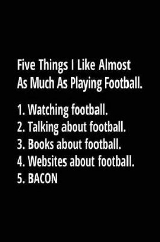 Cover of Five Things I Like Almost As Much As Playing Football. 1. Watching Football. 2. Talking About Football. 3. Books About Football. 4. Websites About Football. 5. Bacon.