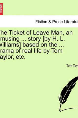 Cover of The Ticket of Leave Man, an Amusing ... Story [By H. L. Williams] Based on the ... Drama of Real Life by Tom Taylor, Etc.