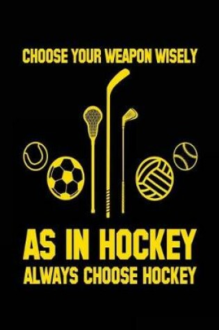Cover of Choose Your Weapon Wisely As In Hockey Always Choose Hockey