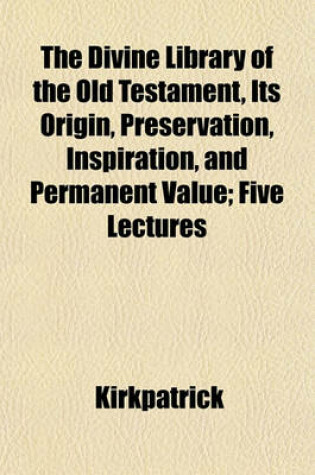 Cover of The Divine Library of the Old Testament, Its Origin, Preservation, Inspiration, and Permanent Value; Five Lectures