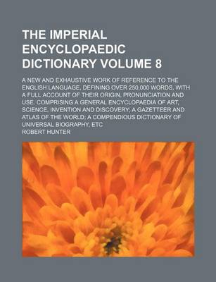 Book cover for The Imperial Encyclopaedic Dictionary Volume 8; A New and Exhaustive Work of Reference to the English Language, Defining Over 250,000 Words, with a Full Account of Their Origin, Pronunciation and Use. Comprising a General Encyclopaedia of Art, Science, I