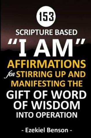 Cover of 153 Scripture Based "I Am" Affirmations For Stirring Up And Manifesting The Gift Of Word Of Wisdom Into Operation