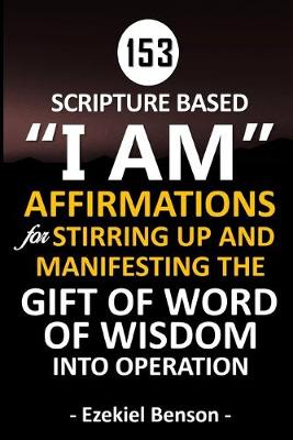 Book cover for 153 Scripture Based "I Am" Affirmations For Stirring Up And Manifesting The Gift Of Word Of Wisdom Into Operation