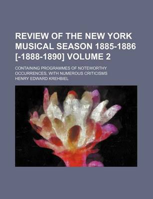 Book cover for Review of the New York Musical Season 1885-1886 [-1888-1890] Volume 2; Containing Programmes of Noteworthy Occurrences, with Numerous Criticisms