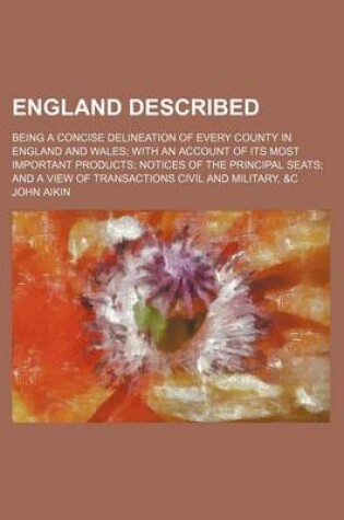 Cover of England Described; Being a Concise Delineation of Every County in England and Wales with an Account of Its Most Important Products Notices of the Principal Seats and a View of Transactions Civil and Military, &C