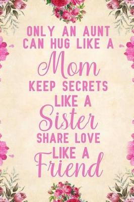 Book cover for Only an Aunt Can Hug Like A Mom Keep Secrets Like A Sister Share Love Like A Friend