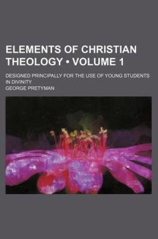 Cover of Elements of Christian Theology (Volume 1 ); Designed Principally for the Use of Young Students in Divinity