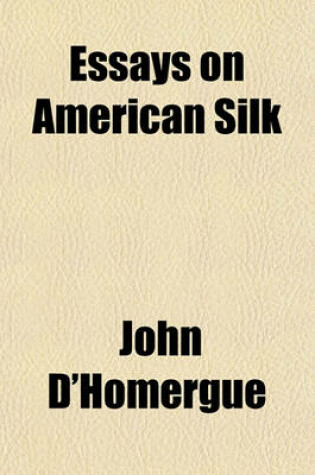 Cover of Essays on American Silk; And the Best Means of Rendering It a Source of Individual and National Wealth, with Directions to Farmers for Raising Silk Worms