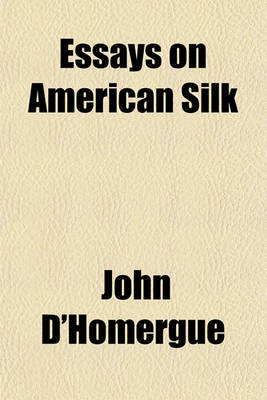 Book cover for Essays on American Silk; And the Best Means of Rendering It a Source of Individual and National Wealth, with Directions to Farmers for Raising Silk Worms