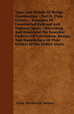 Book cover for Types And Details Of Bridge Construction - Part II. Plate Girders - Examples Of Constructed Railroad And Highway Spans - Describing And Illustrated The Essential Features Of Calculation, Design, And Manufacture Of Plate Girders In The United States