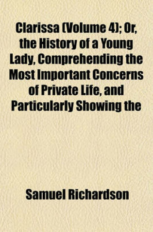 Cover of Clarissa (Volume 4); Or, the History of a Young Lady, Comprehending the Most Important Concerns of Private Life, and Particularly Showing the