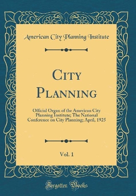 Book cover for City Planning, Vol. 1: Official Organ of the American City Planning Institute; The National Conference on City Planning; April, 1925 (Classic Reprint)