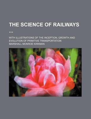 Book cover for The Science of Railways (Volume 12); With Illustrations of the Inception, Growth and Evolution of Primitive Transportation