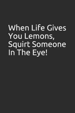 Cover of When Life Gives You Lemons, Squirt Someone in the Eye!