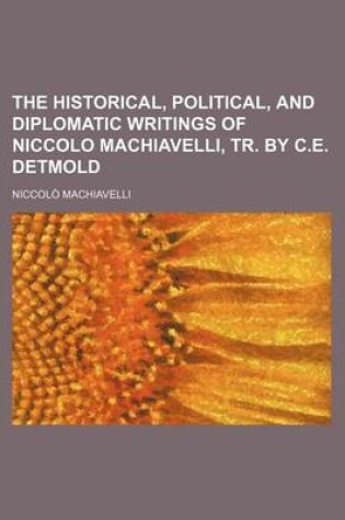 Cover of The Historical, Political, and Diplomatic Writings of Niccolo Machiavelli, Tr. by C.E. Detmold
