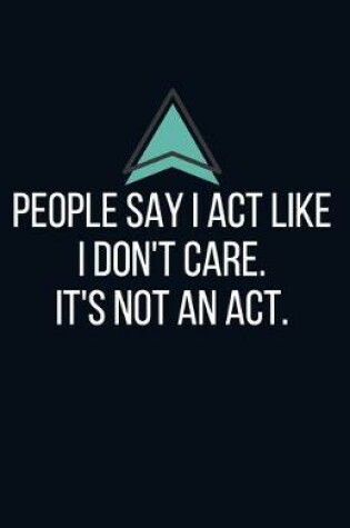 Cover of People say I act like I don't care. It's not an act. - Blank Lined Notebook - Funny Motivational Quote Journal - 5.5" x 8.5" / 120 pages