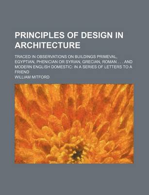 Book cover for Principles of Design in Architecture; Traced in Observations on Buildings Primeval, Egyptian, Phenician or Syrian, Grecian, Roman . . . and Modern English Domestic in a Series of Letters to a Friend