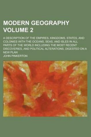 Cover of Modern Geography; A Description of the Empires, Kingdoms, States, and Colonies with the Oceans, Seas, and Isles in All Parts of the World Including the Most Recent Discoveries, and Political Alterations, Digested on a New Plan Volume 2