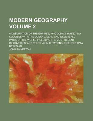 Book cover for Modern Geography; A Description of the Empires, Kingdoms, States, and Colonies with the Oceans, Seas, and Isles in All Parts of the World Including the Most Recent Discoveries, and Political Alterations, Digested on a New Plan Volume 2