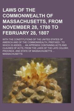 Cover of Laws of the Commonwealth of Massachusetts, from November 28, 1780 to February 28, 1807; With the Constitutions of the United States of America and of the Commonwealth, Prefixed