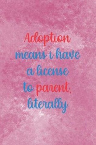 Cover of Adoption Means I Have A License To Parent Literally