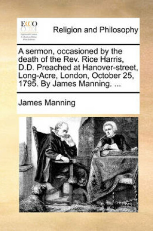 Cover of A sermon, occasioned by the death of the Rev. Rice Harris, D.D. Preached at Hanover-street, Long-Acre, London, October 25, 1795. By James Manning. ...